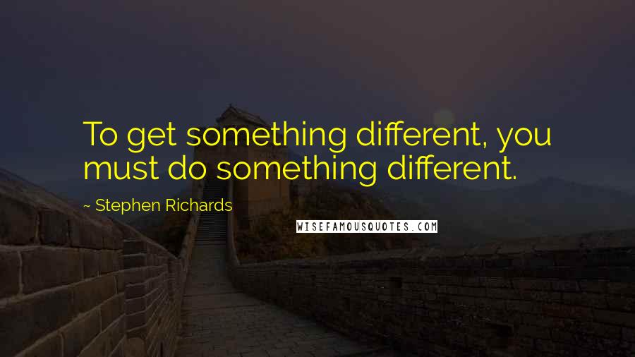Stephen Richards Quotes: To get something different, you must do something different.