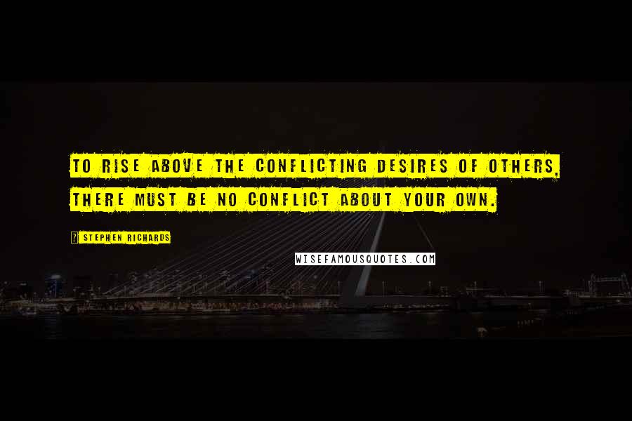 Stephen Richards Quotes: To rise above the conflicting desires of others, there must be no conflict about your own.