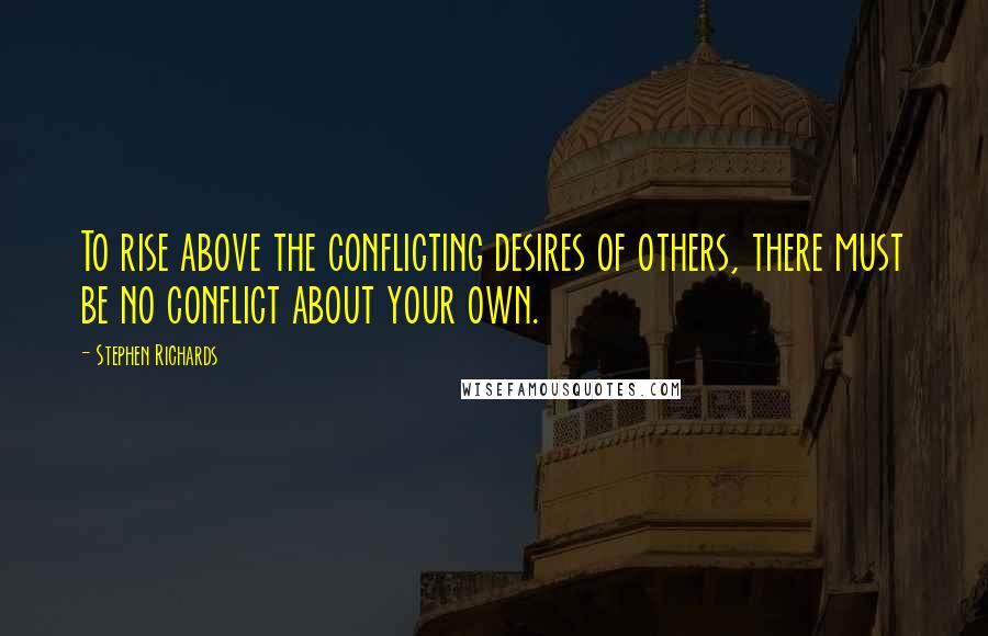 Stephen Richards Quotes: To rise above the conflicting desires of others, there must be no conflict about your own.