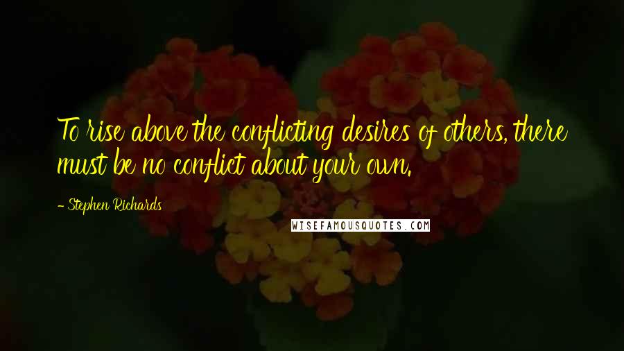 Stephen Richards Quotes: To rise above the conflicting desires of others, there must be no conflict about your own.