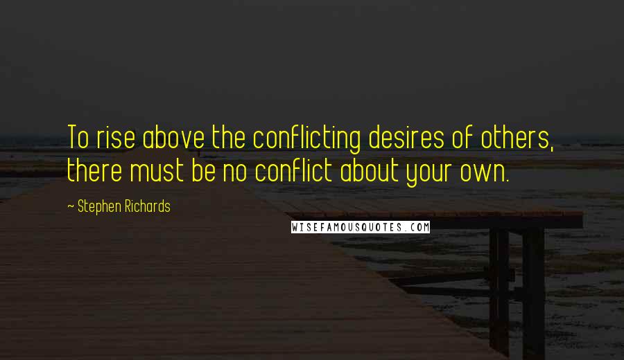 Stephen Richards Quotes: To rise above the conflicting desires of others, there must be no conflict about your own.