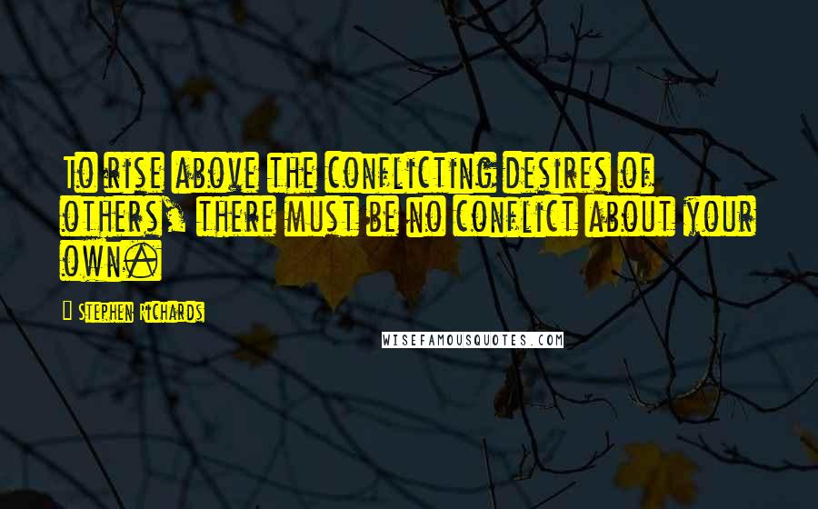 Stephen Richards Quotes: To rise above the conflicting desires of others, there must be no conflict about your own.