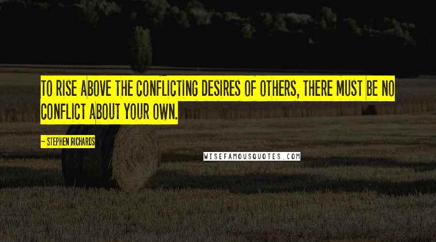 Stephen Richards Quotes: To rise above the conflicting desires of others, there must be no conflict about your own.