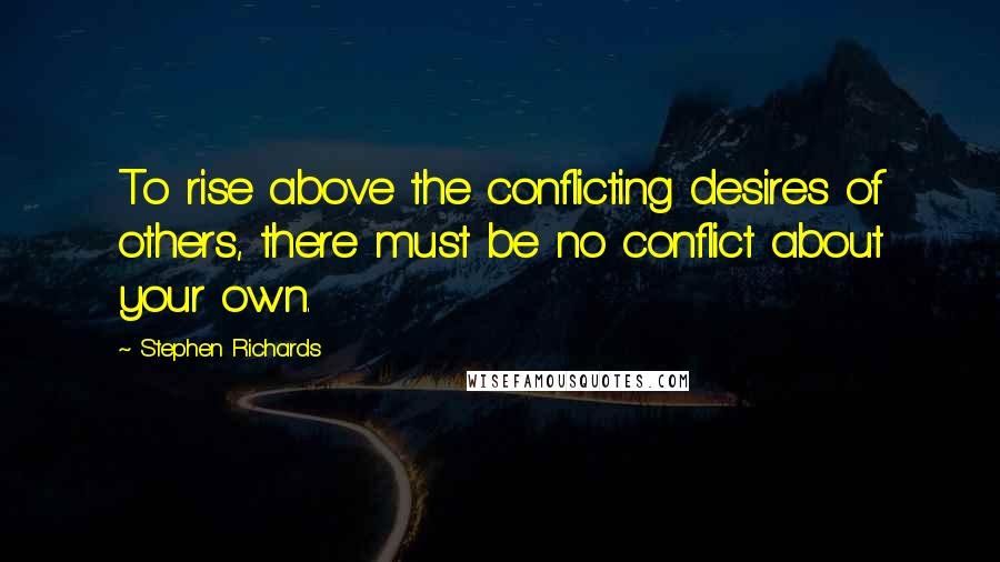 Stephen Richards Quotes: To rise above the conflicting desires of others, there must be no conflict about your own.