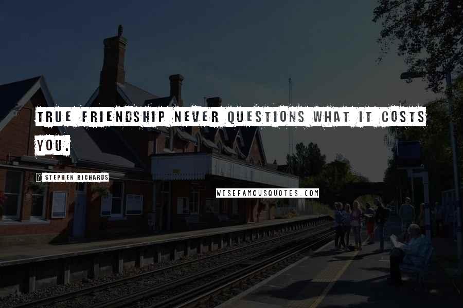 Stephen Richards Quotes: True friendship never questions what it costs you.