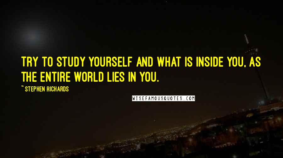 Stephen Richards Quotes: Try to study yourself and what is inside you, as the entire world lies in you.