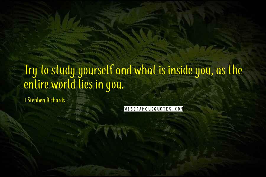 Stephen Richards Quotes: Try to study yourself and what is inside you, as the entire world lies in you.