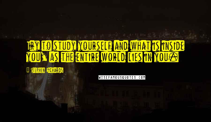 Stephen Richards Quotes: Try to study yourself and what is inside you, as the entire world lies in you.