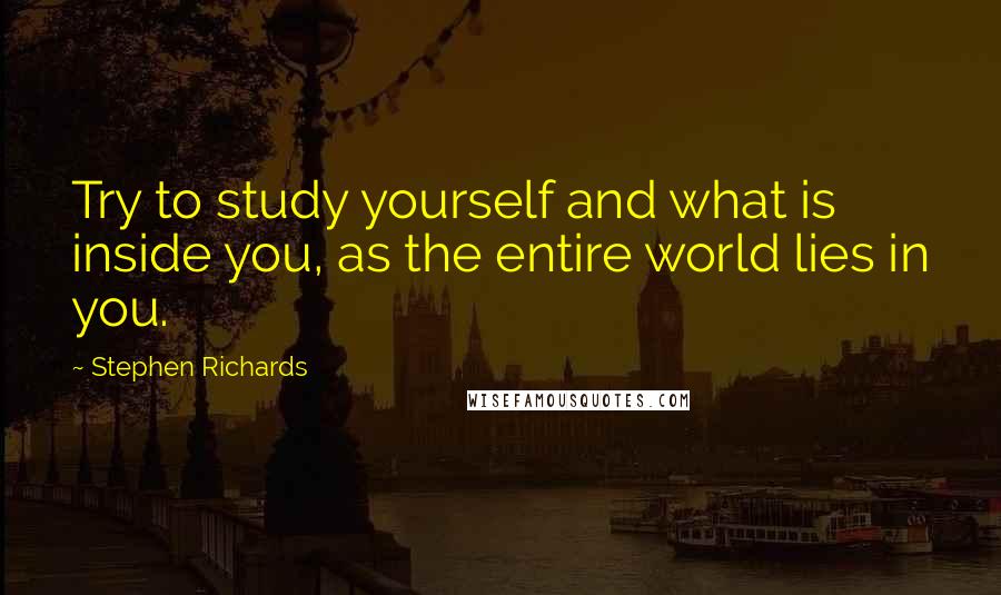 Stephen Richards Quotes: Try to study yourself and what is inside you, as the entire world lies in you.