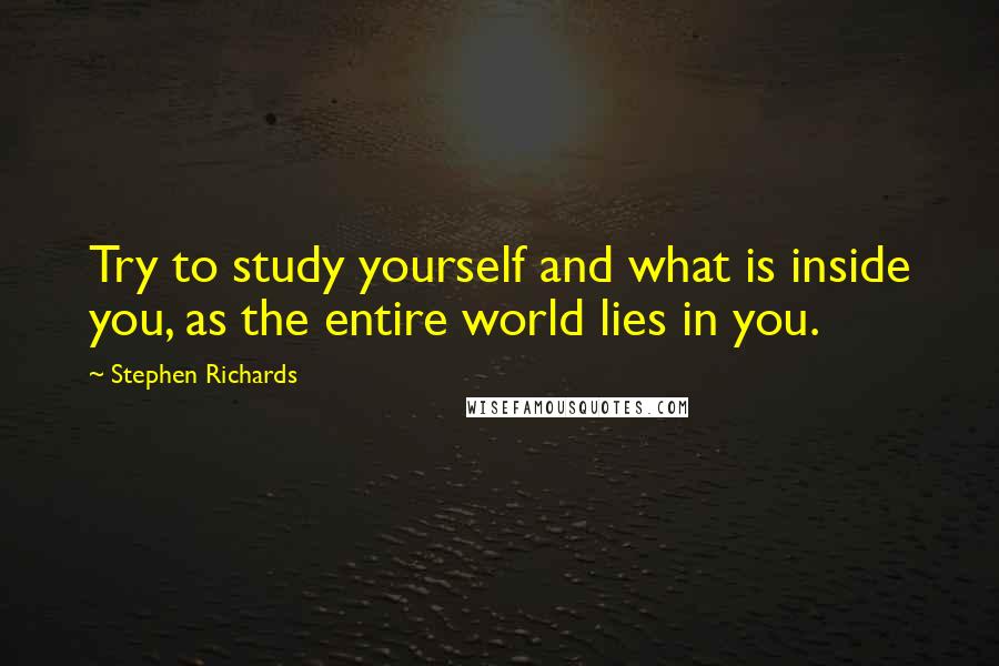 Stephen Richards Quotes: Try to study yourself and what is inside you, as the entire world lies in you.