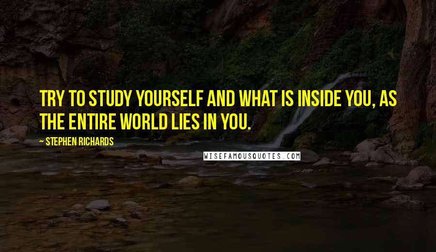 Stephen Richards Quotes: Try to study yourself and what is inside you, as the entire world lies in you.