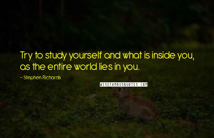 Stephen Richards Quotes: Try to study yourself and what is inside you, as the entire world lies in you.