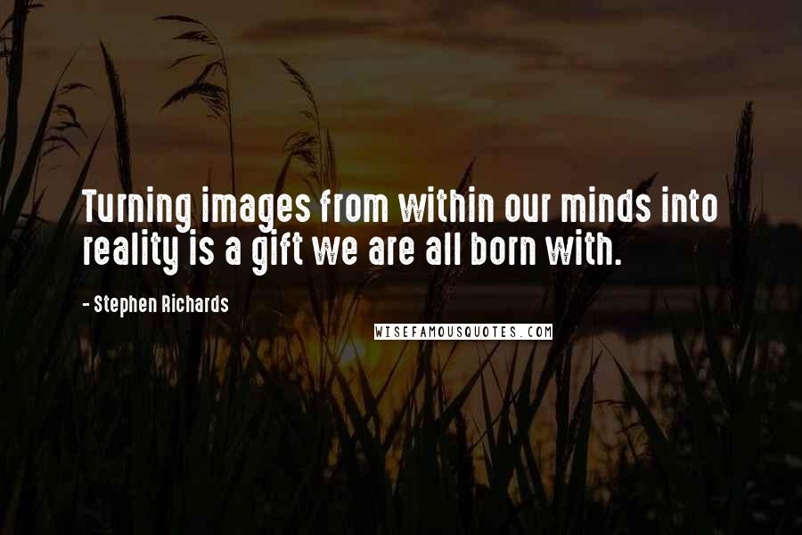 Stephen Richards Quotes: Turning images from within our minds into reality is a gift we are all born with.