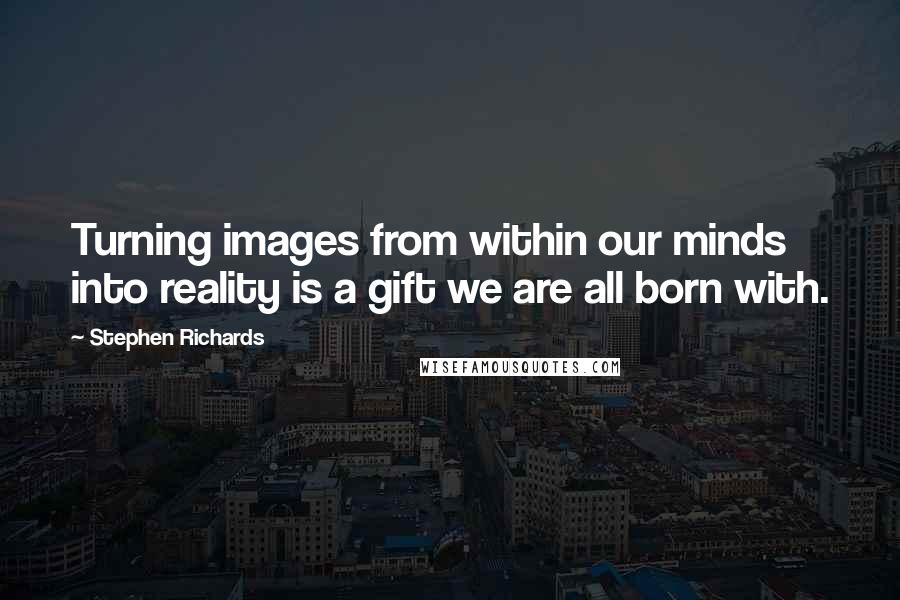 Stephen Richards Quotes: Turning images from within our minds into reality is a gift we are all born with.