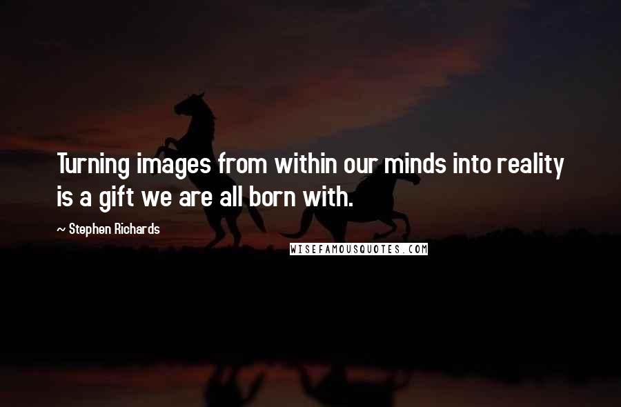 Stephen Richards Quotes: Turning images from within our minds into reality is a gift we are all born with.
