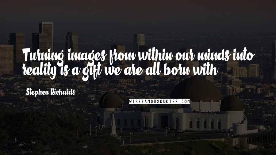 Stephen Richards Quotes: Turning images from within our minds into reality is a gift we are all born with.