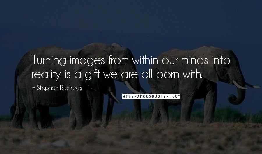 Stephen Richards Quotes: Turning images from within our minds into reality is a gift we are all born with.