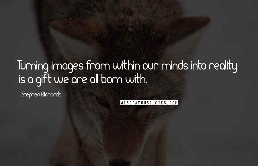 Stephen Richards Quotes: Turning images from within our minds into reality is a gift we are all born with.