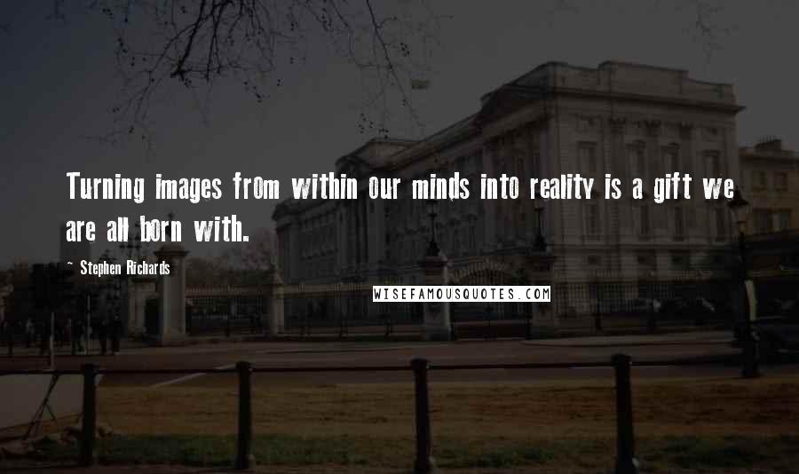 Stephen Richards Quotes: Turning images from within our minds into reality is a gift we are all born with.