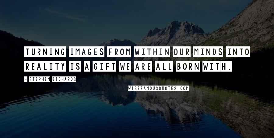 Stephen Richards Quotes: Turning images from within our minds into reality is a gift we are all born with.