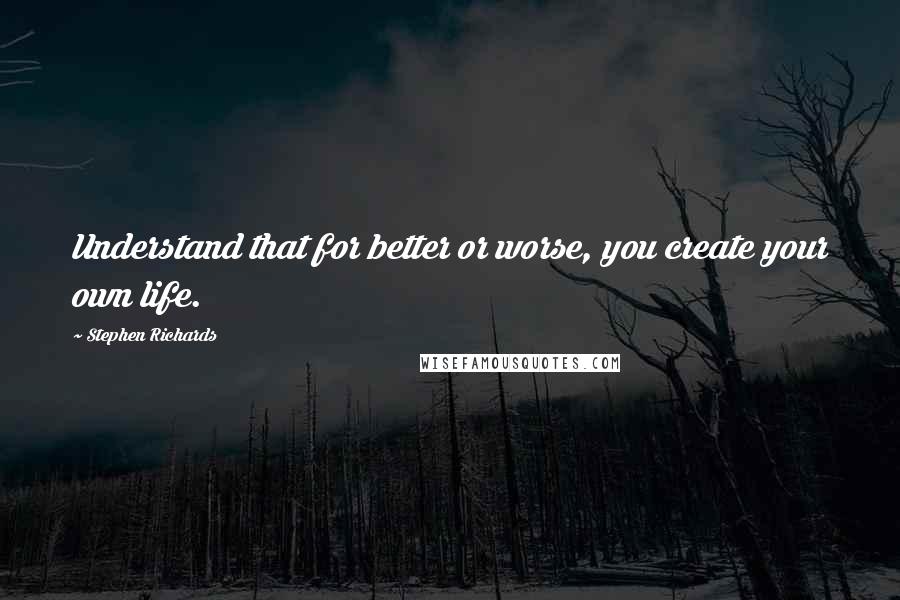 Stephen Richards Quotes: Understand that for better or worse, you create your own life.