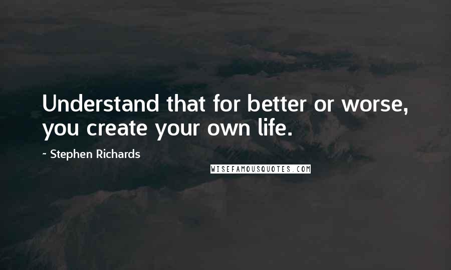 Stephen Richards Quotes: Understand that for better or worse, you create your own life.