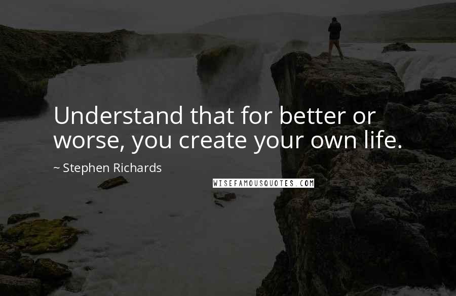 Stephen Richards Quotes: Understand that for better or worse, you create your own life.