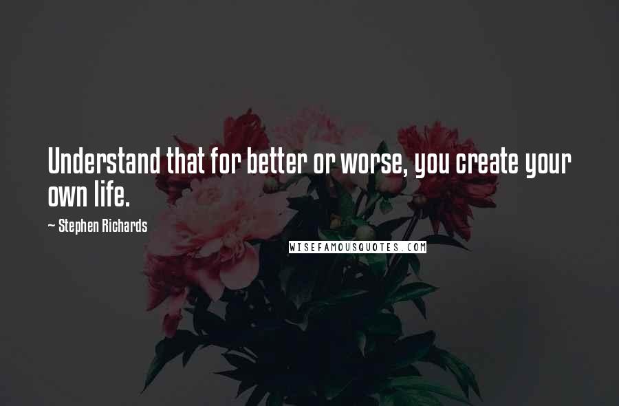 Stephen Richards Quotes: Understand that for better or worse, you create your own life.