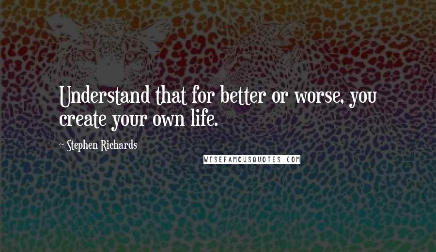 Stephen Richards Quotes: Understand that for better or worse, you create your own life.