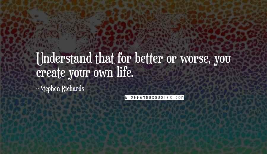 Stephen Richards Quotes: Understand that for better or worse, you create your own life.