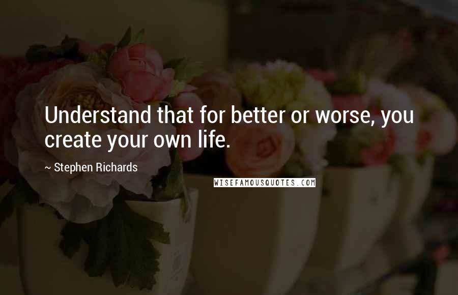 Stephen Richards Quotes: Understand that for better or worse, you create your own life.