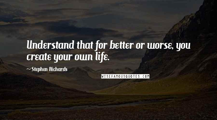 Stephen Richards Quotes: Understand that for better or worse, you create your own life.