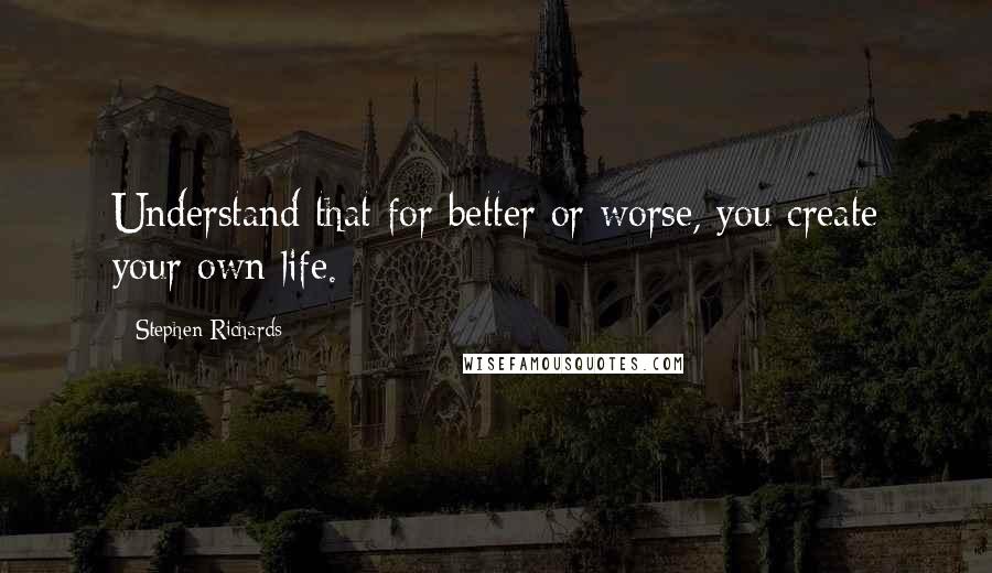 Stephen Richards Quotes: Understand that for better or worse, you create your own life.