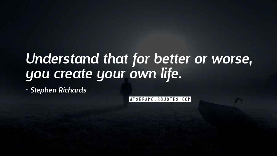 Stephen Richards Quotes: Understand that for better or worse, you create your own life.