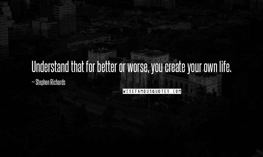 Stephen Richards Quotes: Understand that for better or worse, you create your own life.