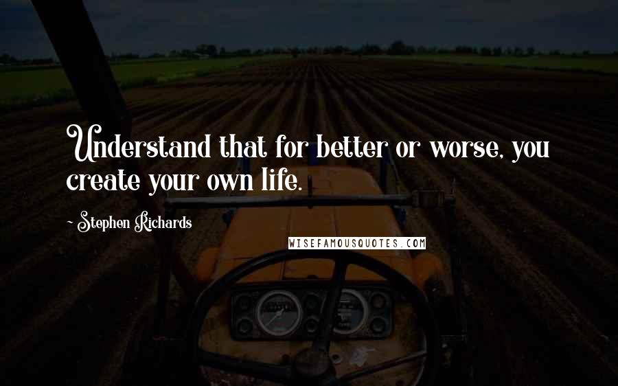 Stephen Richards Quotes: Understand that for better or worse, you create your own life.