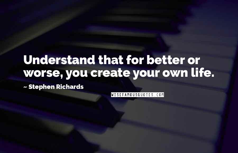 Stephen Richards Quotes: Understand that for better or worse, you create your own life.