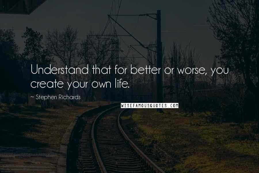 Stephen Richards Quotes: Understand that for better or worse, you create your own life.