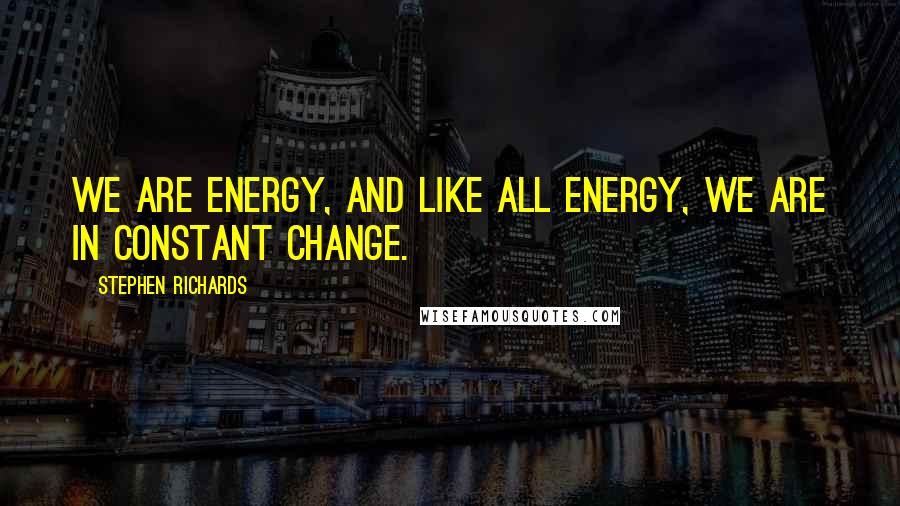 Stephen Richards Quotes: We are energy, and like all energy, we are in constant change.