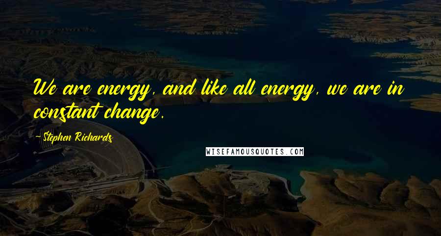 Stephen Richards Quotes: We are energy, and like all energy, we are in constant change.