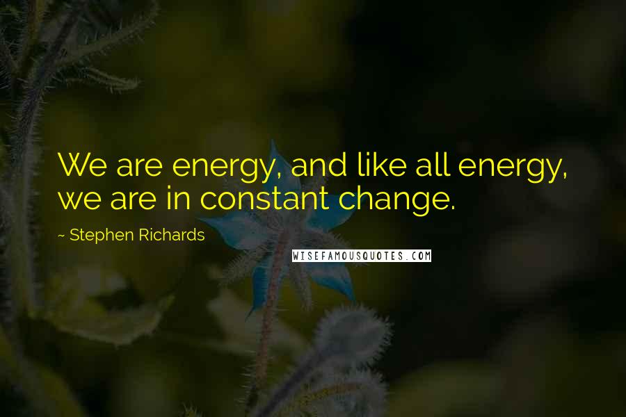 Stephen Richards Quotes: We are energy, and like all energy, we are in constant change.