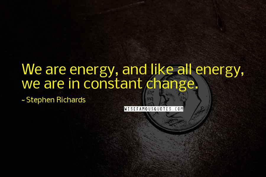 Stephen Richards Quotes: We are energy, and like all energy, we are in constant change.