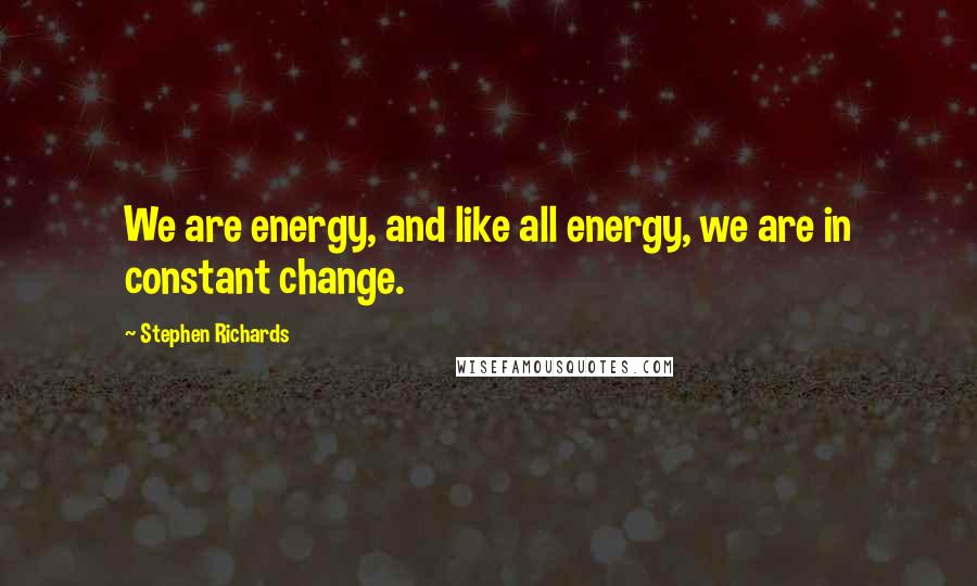 Stephen Richards Quotes: We are energy, and like all energy, we are in constant change.