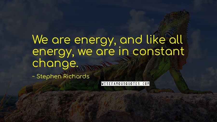 Stephen Richards Quotes: We are energy, and like all energy, we are in constant change.