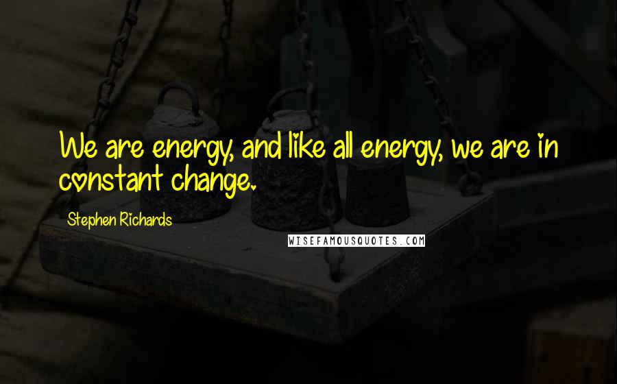 Stephen Richards Quotes: We are energy, and like all energy, we are in constant change.