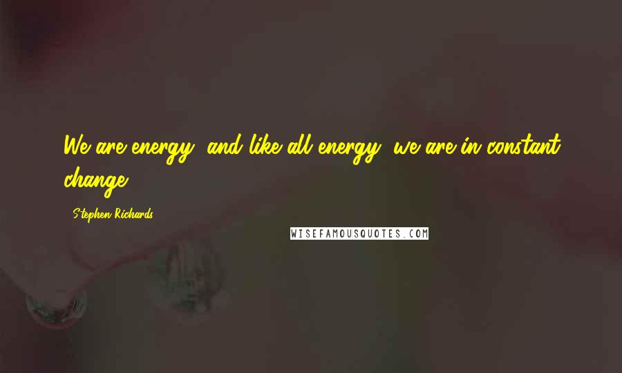 Stephen Richards Quotes: We are energy, and like all energy, we are in constant change.