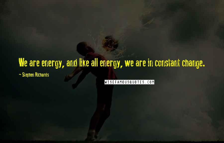 Stephen Richards Quotes: We are energy, and like all energy, we are in constant change.