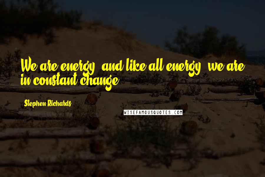 Stephen Richards Quotes: We are energy, and like all energy, we are in constant change.