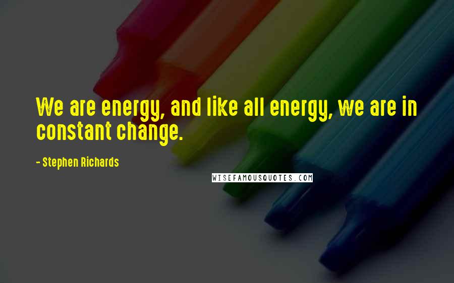 Stephen Richards Quotes: We are energy, and like all energy, we are in constant change.