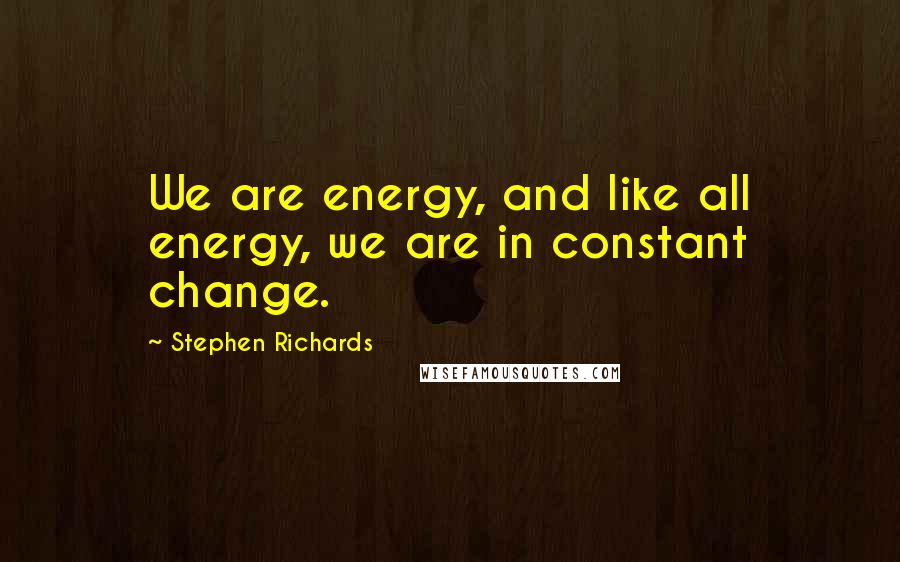 Stephen Richards Quotes: We are energy, and like all energy, we are in constant change.